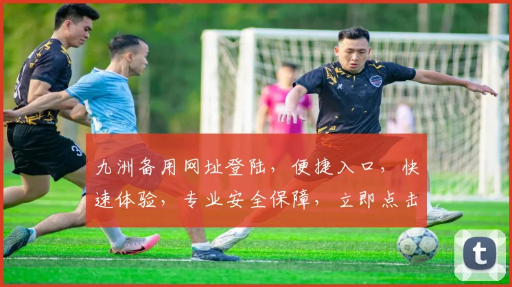 九洲备用网址登陆，便捷入口，快速体验，专业安全保障，立即点击进入，不容错过