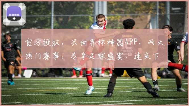 官方授权，买世界杯神器APP，两大热门赛事，尽享足球盛宴，速来下载