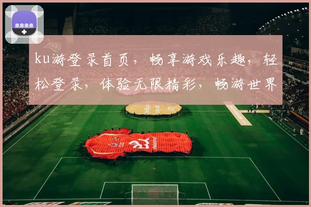 ku游登录首页，畅享游戏乐趣，轻松登录，体验无限精彩，畅游世界，尽在掌握