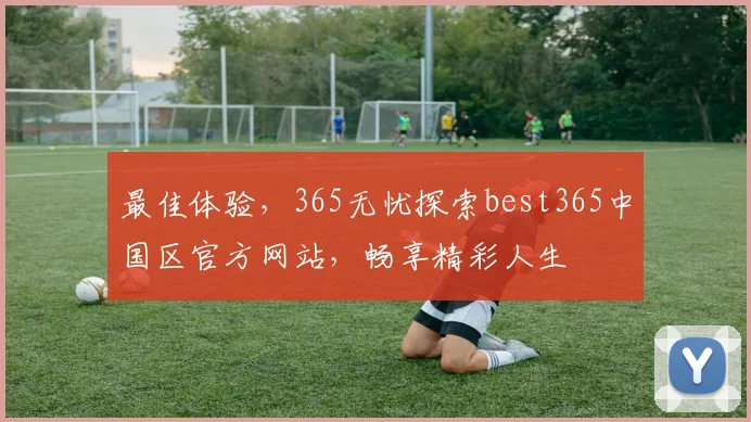 最佳体验，365无忧探索best365中国区官方网站，畅享精彩人生