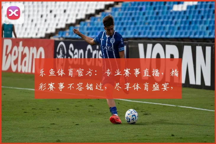 乐鱼体育官方：专业赛事直播，精彩赛事不容错过，尽享体育盛宴，畅享观赛体验