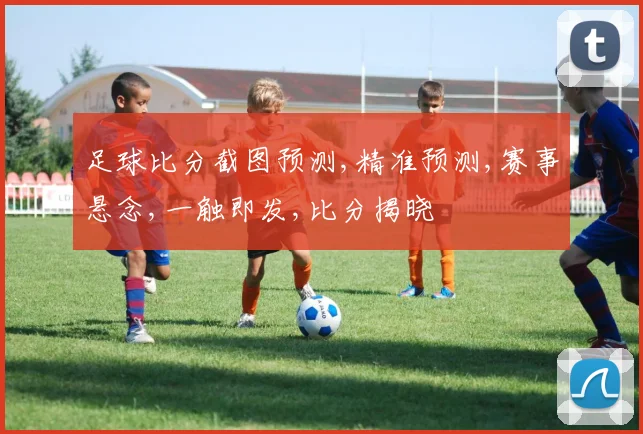 足球比分截图预测,精准预测,赛事悬念,一触即发,比分揭晓