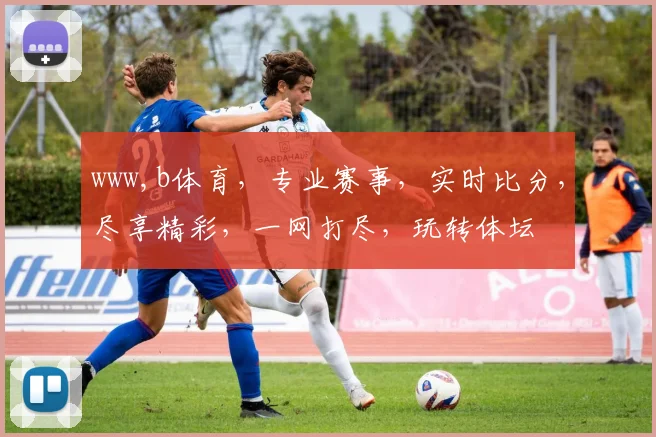 www,b体育，专业赛事，实时比分，尽享精彩，一网打尽，玩转体坛