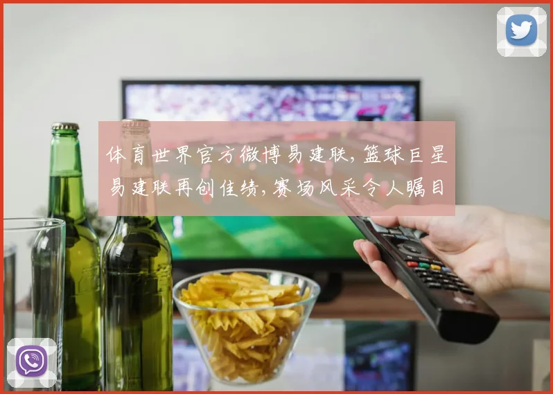 体育世界官方微博易建联,篮球巨星易建联再创佳绩,赛场风采令人瞩目,实力再上一层楼