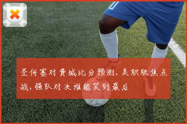 圣何塞对费城比分预测,美职联焦点战,强队对决谁能笑到最后