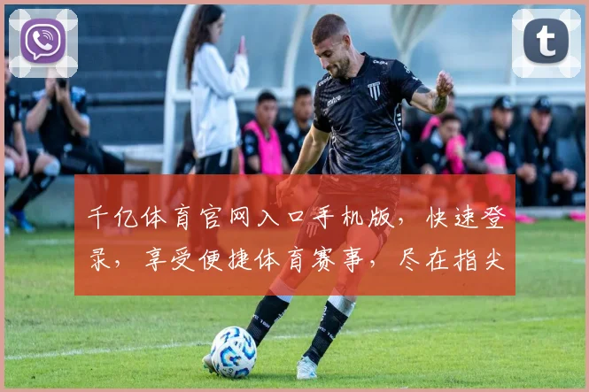 千亿体育官网入口手机版，快速登录，享受便捷体育赛事，尽在指尖